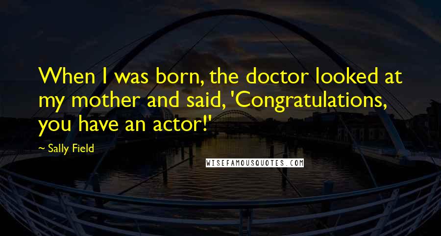 Sally Field Quotes: When I was born, the doctor looked at my mother and said, 'Congratulations, you have an actor!'
