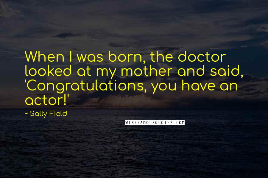 Sally Field Quotes: When I was born, the doctor looked at my mother and said, 'Congratulations, you have an actor!'