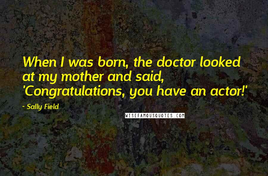 Sally Field Quotes: When I was born, the doctor looked at my mother and said, 'Congratulations, you have an actor!'
