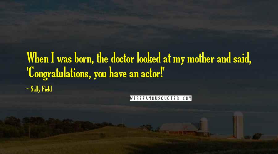 Sally Field Quotes: When I was born, the doctor looked at my mother and said, 'Congratulations, you have an actor!'