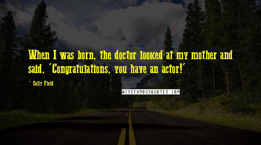 Sally Field Quotes: When I was born, the doctor looked at my mother and said, 'Congratulations, you have an actor!'