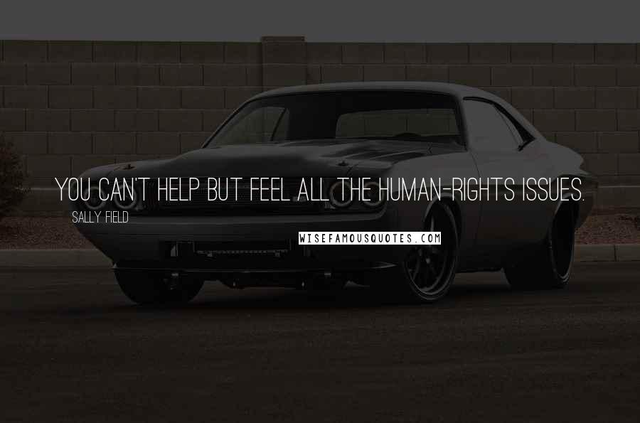 Sally Field Quotes: You can't help but feel all the human-rights issues.