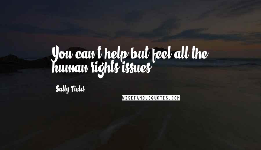 Sally Field Quotes: You can't help but feel all the human-rights issues.