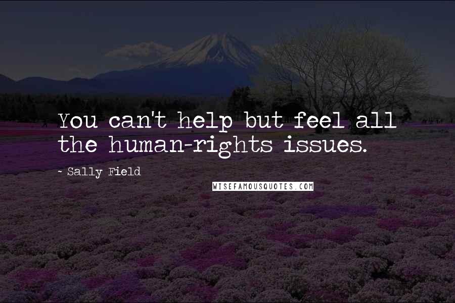 Sally Field Quotes: You can't help but feel all the human-rights issues.