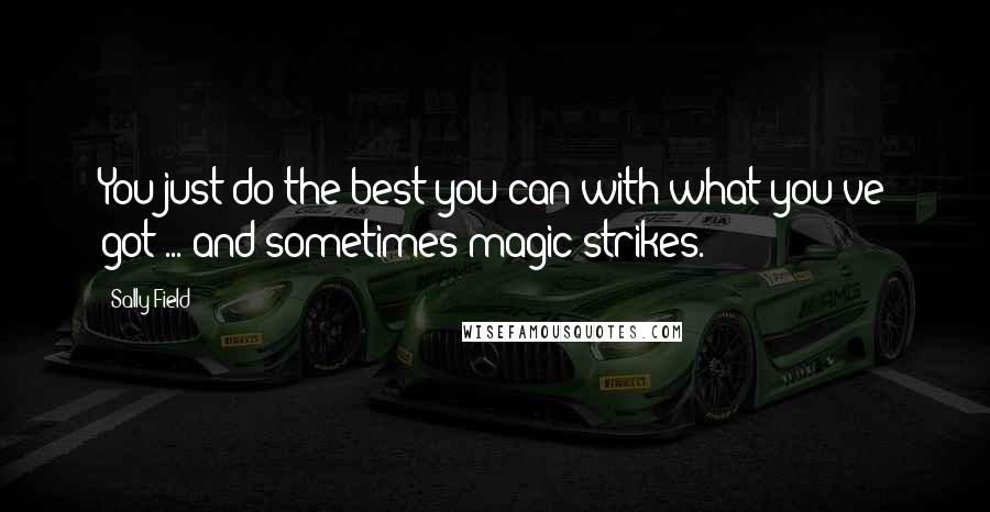 Sally Field Quotes: You just do the best you can with what you've got ... and sometimes magic strikes.