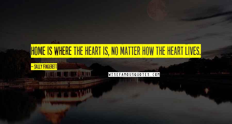 Sally Fingerett Quotes: Home is where the heart is, no matter how the heart lives.