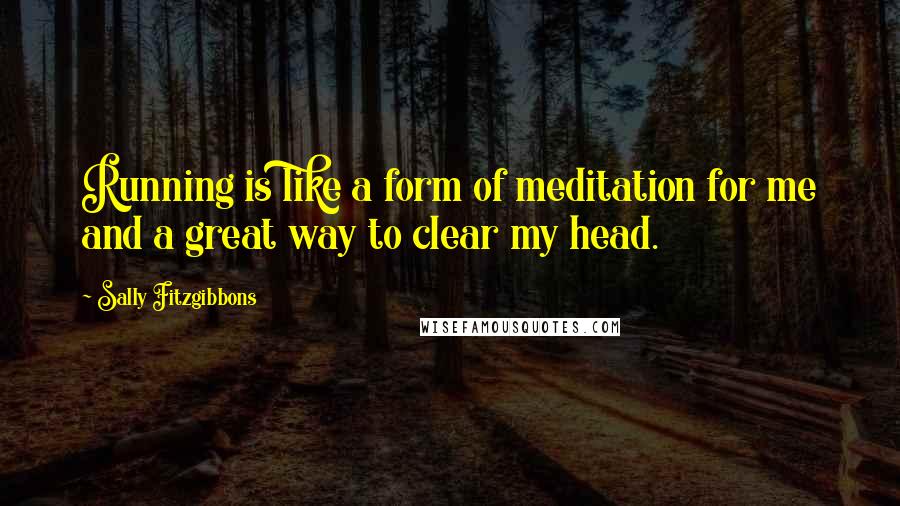Sally Fitzgibbons Quotes: Running is like a form of meditation for me and a great way to clear my head.