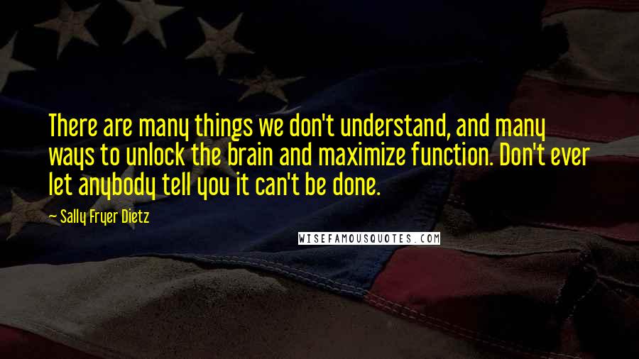 Sally Fryer Dietz Quotes: There are many things we don't understand, and many ways to unlock the brain and maximize function. Don't ever let anybody tell you it can't be done.