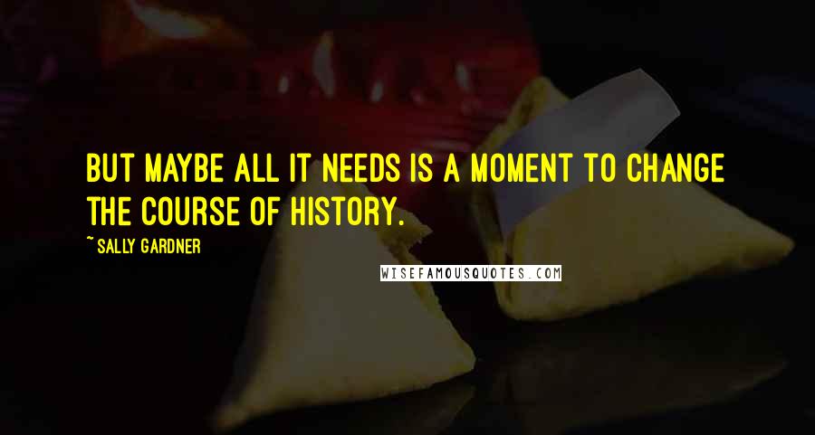 Sally Gardner Quotes: But maybe all it needs is a moment to change the course of history.