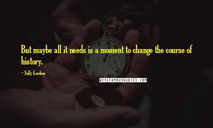 Sally Gardner Quotes: But maybe all it needs is a moment to change the course of history.