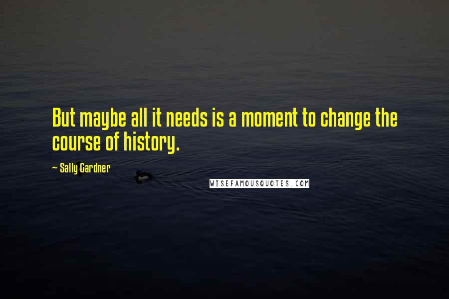 Sally Gardner Quotes: But maybe all it needs is a moment to change the course of history.