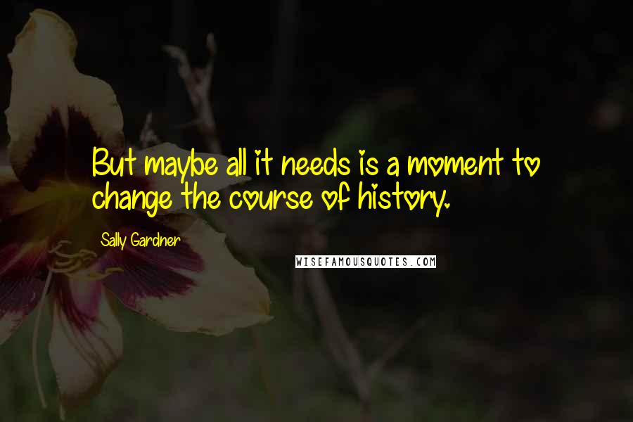 Sally Gardner Quotes: But maybe all it needs is a moment to change the course of history.