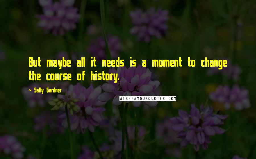 Sally Gardner Quotes: But maybe all it needs is a moment to change the course of history.