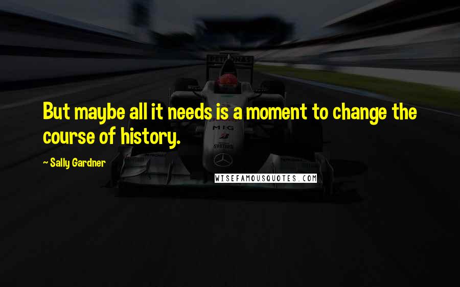Sally Gardner Quotes: But maybe all it needs is a moment to change the course of history.