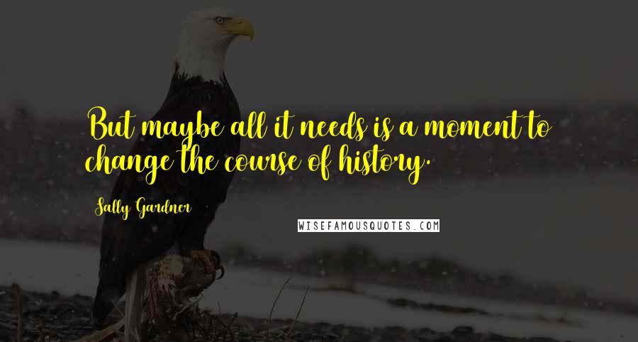 Sally Gardner Quotes: But maybe all it needs is a moment to change the course of history.