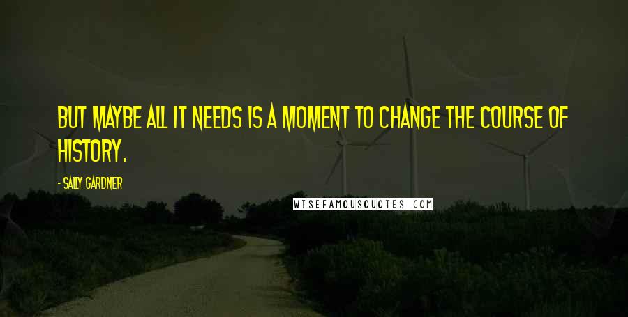 Sally Gardner Quotes: But maybe all it needs is a moment to change the course of history.