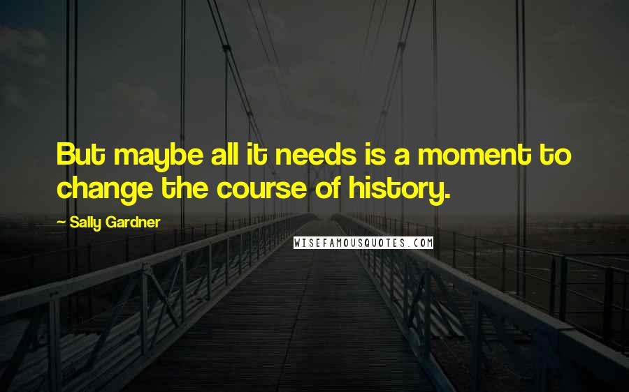 Sally Gardner Quotes: But maybe all it needs is a moment to change the course of history.