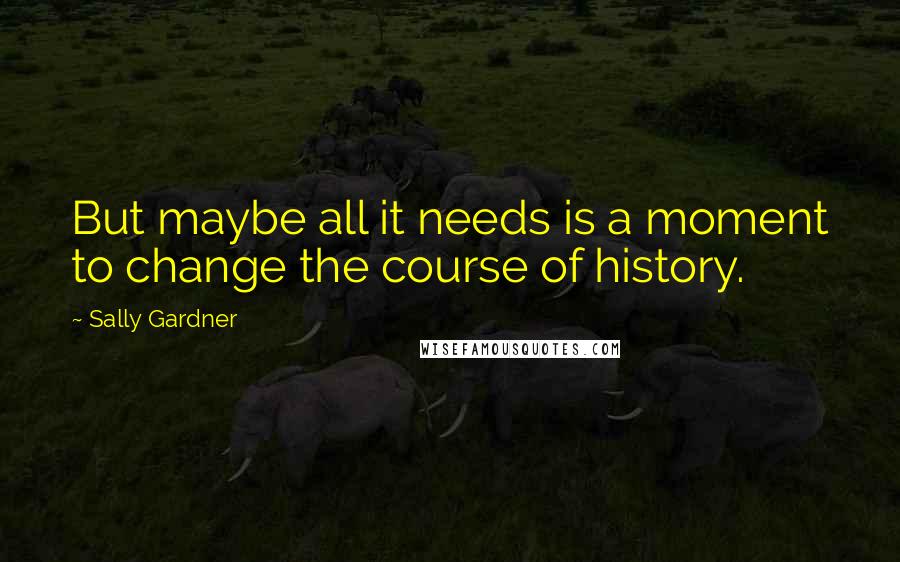 Sally Gardner Quotes: But maybe all it needs is a moment to change the course of history.