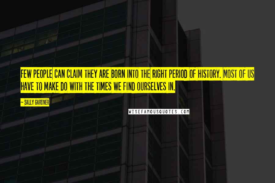 Sally Gardner Quotes: Few people can claim they are born into the right period of history. Most of us have to make do with the times we find ourselves in.