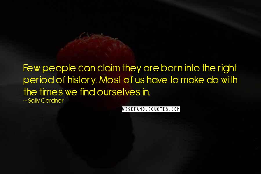 Sally Gardner Quotes: Few people can claim they are born into the right period of history. Most of us have to make do with the times we find ourselves in.