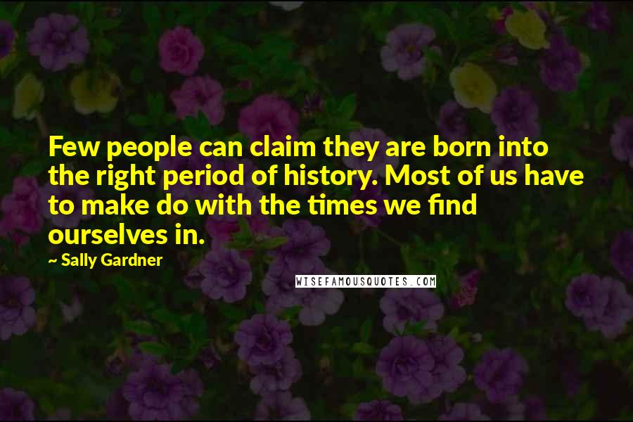 Sally Gardner Quotes: Few people can claim they are born into the right period of history. Most of us have to make do with the times we find ourselves in.