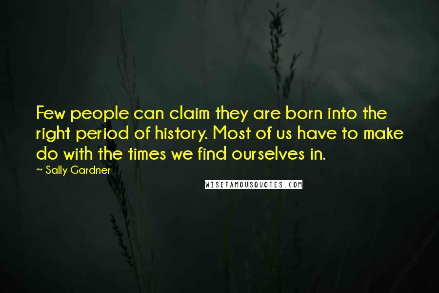 Sally Gardner Quotes: Few people can claim they are born into the right period of history. Most of us have to make do with the times we find ourselves in.