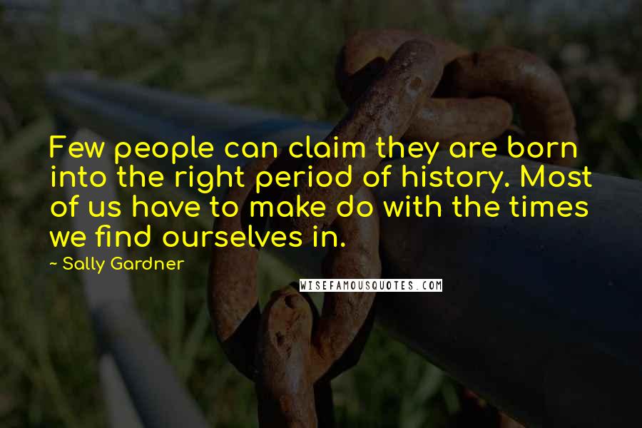 Sally Gardner Quotes: Few people can claim they are born into the right period of history. Most of us have to make do with the times we find ourselves in.