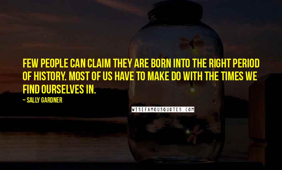 Sally Gardner Quotes: Few people can claim they are born into the right period of history. Most of us have to make do with the times we find ourselves in.