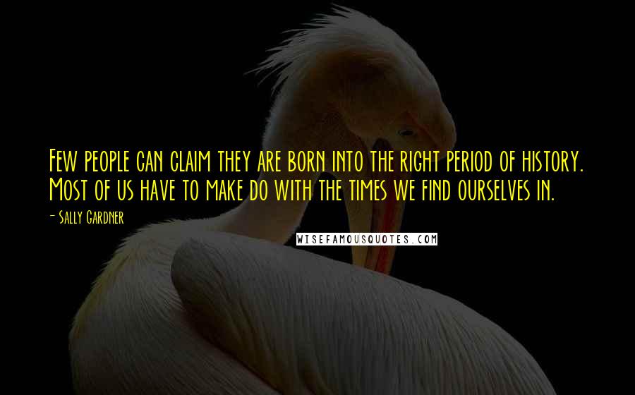 Sally Gardner Quotes: Few people can claim they are born into the right period of history. Most of us have to make do with the times we find ourselves in.