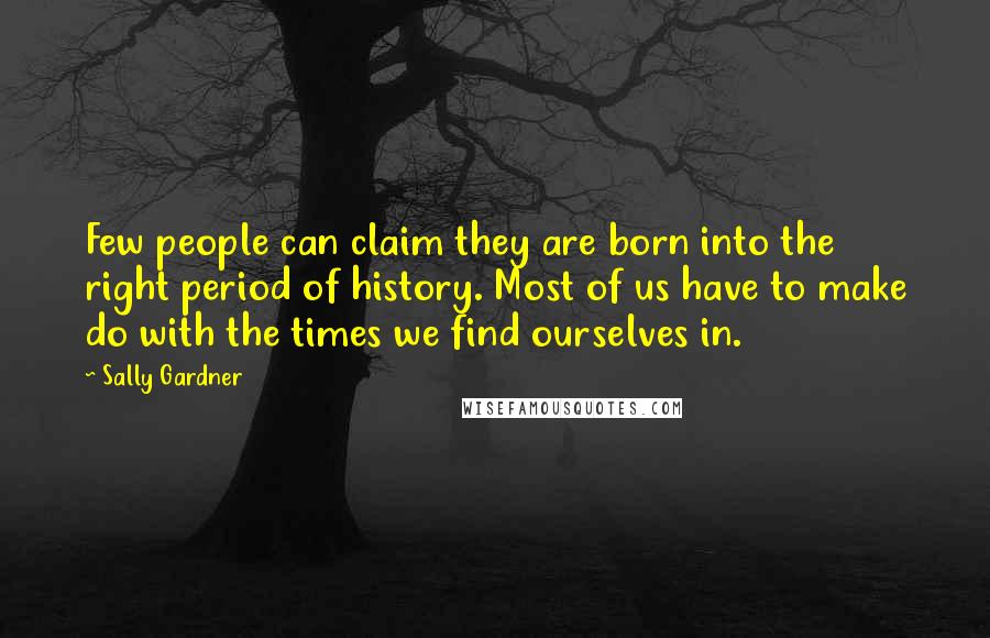 Sally Gardner Quotes: Few people can claim they are born into the right period of history. Most of us have to make do with the times we find ourselves in.
