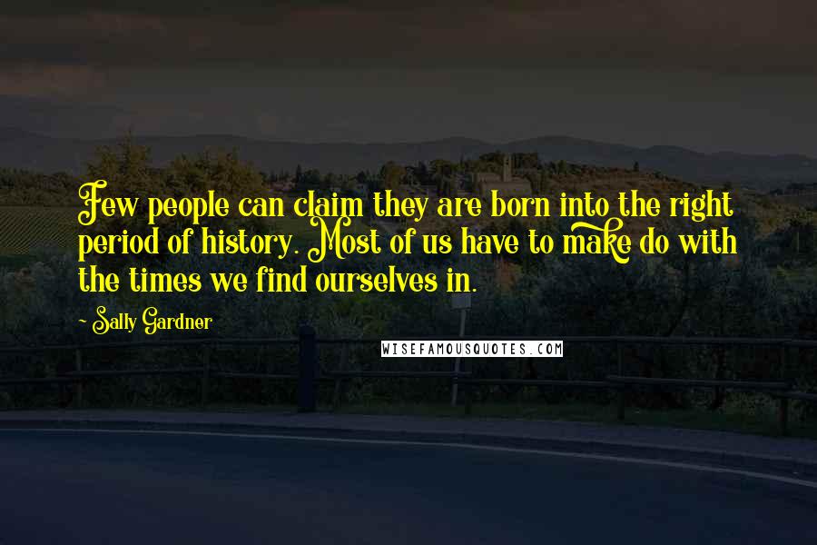 Sally Gardner Quotes: Few people can claim they are born into the right period of history. Most of us have to make do with the times we find ourselves in.
