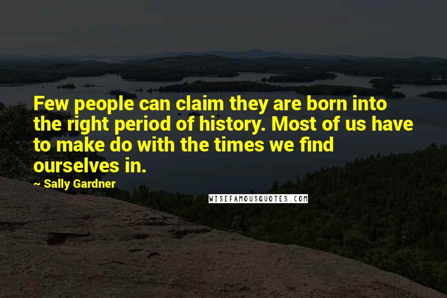 Sally Gardner Quotes: Few people can claim they are born into the right period of history. Most of us have to make do with the times we find ourselves in.