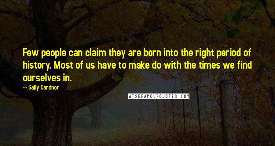 Sally Gardner Quotes: Few people can claim they are born into the right period of history. Most of us have to make do with the times we find ourselves in.