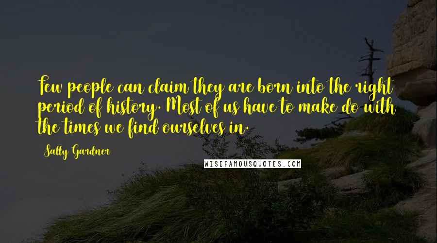 Sally Gardner Quotes: Few people can claim they are born into the right period of history. Most of us have to make do with the times we find ourselves in.