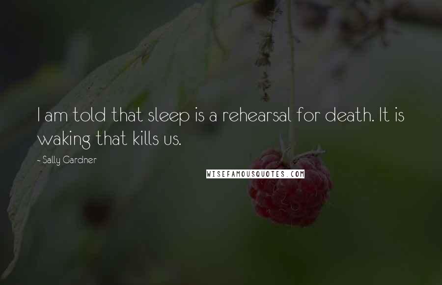 Sally Gardner Quotes: I am told that sleep is a rehearsal for death. It is waking that kills us.