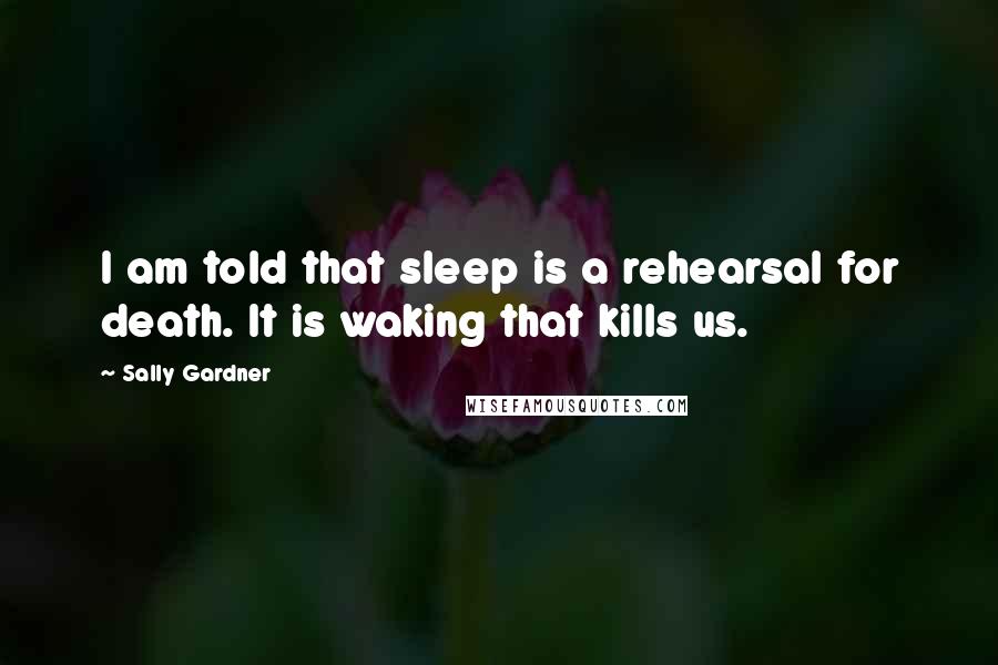 Sally Gardner Quotes: I am told that sleep is a rehearsal for death. It is waking that kills us.