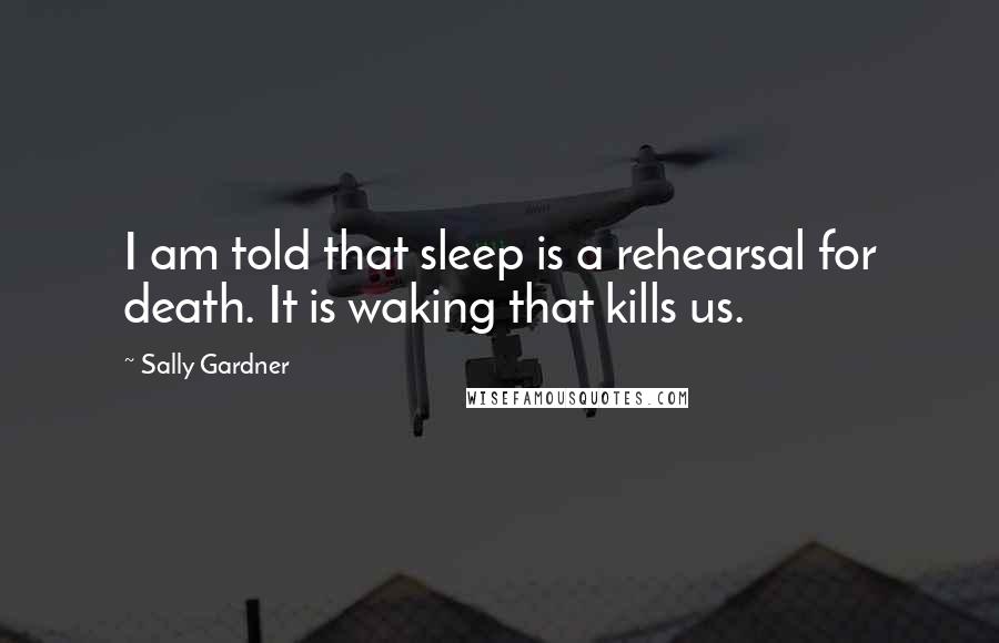 Sally Gardner Quotes: I am told that sleep is a rehearsal for death. It is waking that kills us.