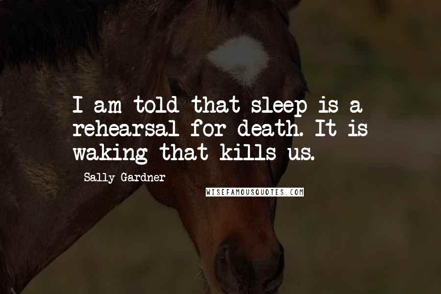 Sally Gardner Quotes: I am told that sleep is a rehearsal for death. It is waking that kills us.