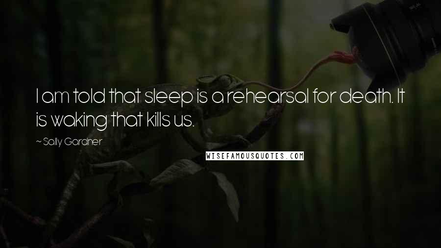 Sally Gardner Quotes: I am told that sleep is a rehearsal for death. It is waking that kills us.