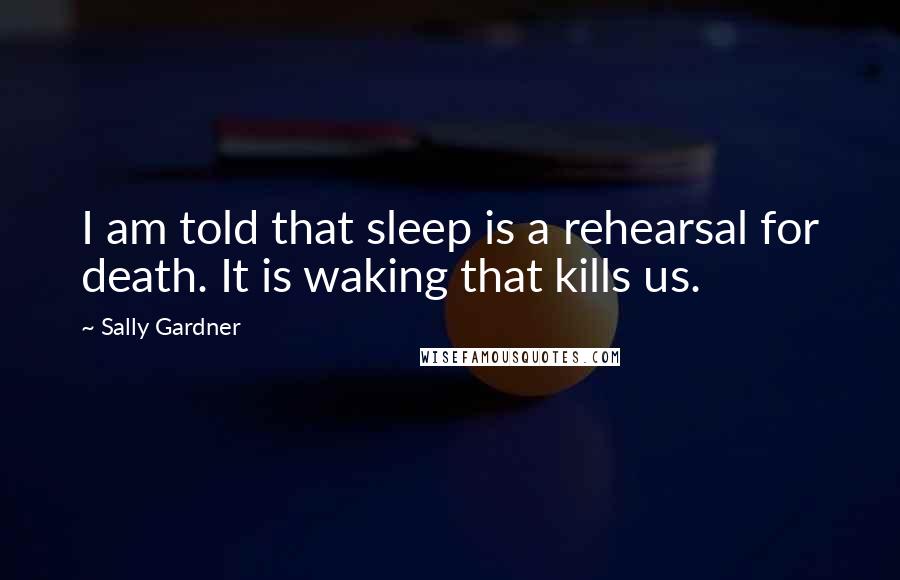 Sally Gardner Quotes: I am told that sleep is a rehearsal for death. It is waking that kills us.