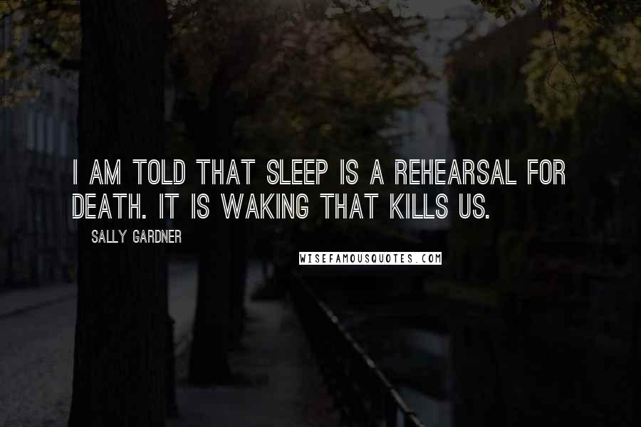 Sally Gardner Quotes: I am told that sleep is a rehearsal for death. It is waking that kills us.