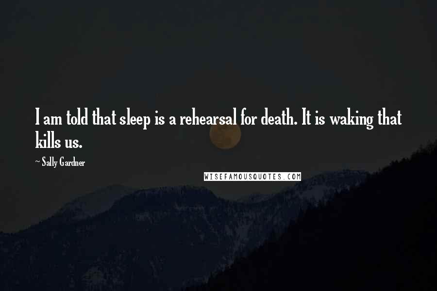 Sally Gardner Quotes: I am told that sleep is a rehearsal for death. It is waking that kills us.