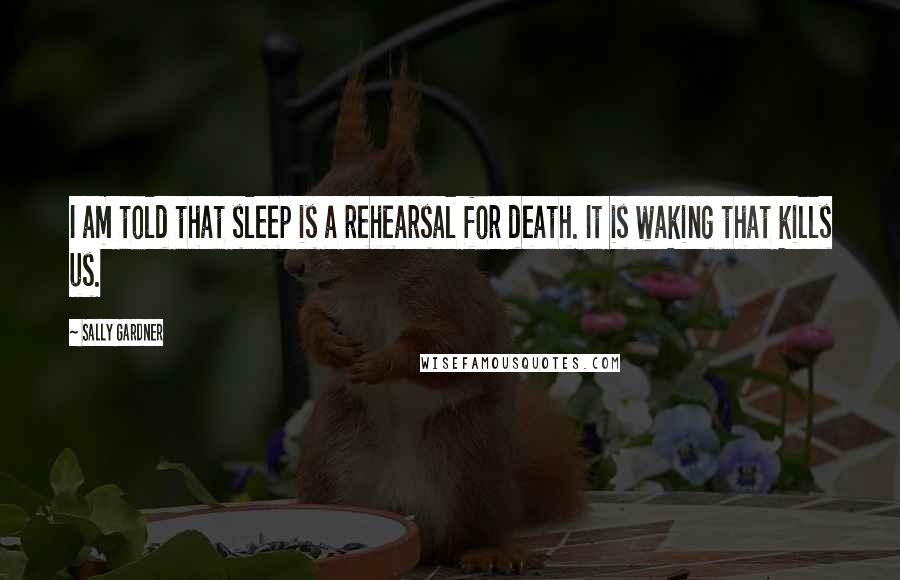 Sally Gardner Quotes: I am told that sleep is a rehearsal for death. It is waking that kills us.