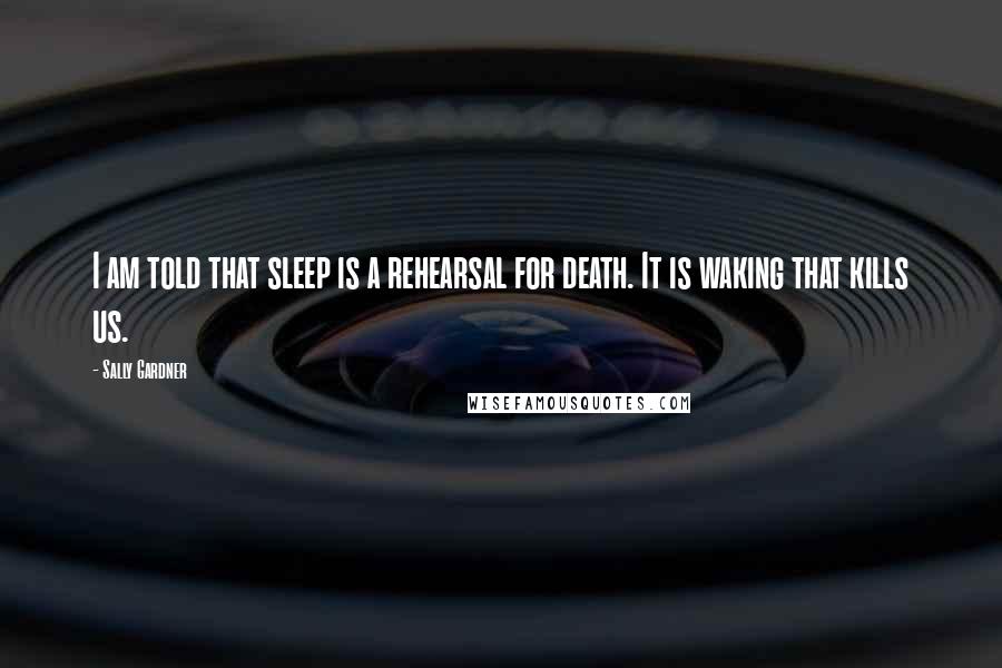 Sally Gardner Quotes: I am told that sleep is a rehearsal for death. It is waking that kills us.