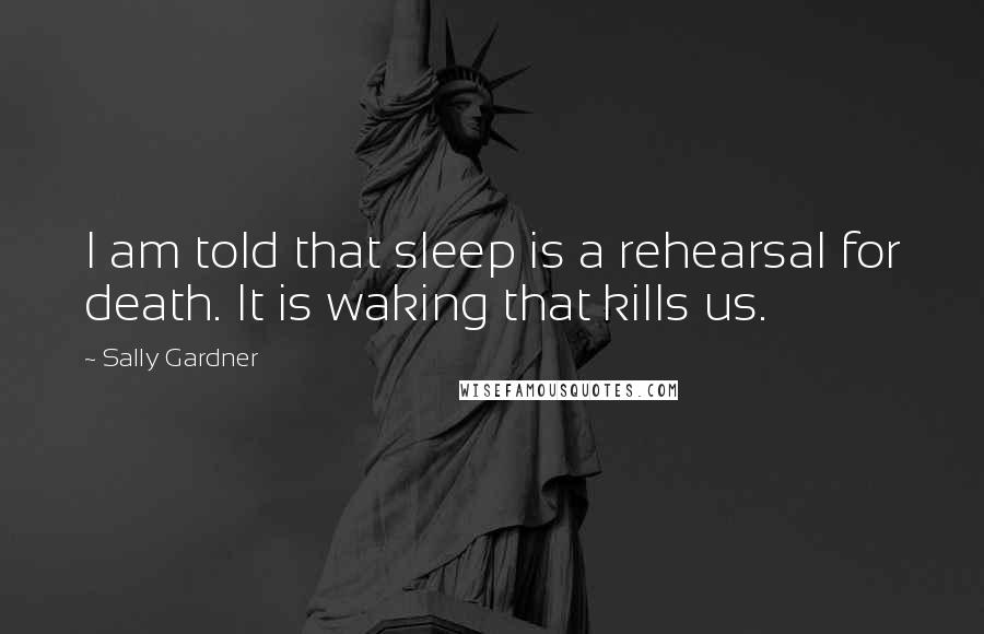 Sally Gardner Quotes: I am told that sleep is a rehearsal for death. It is waking that kills us.