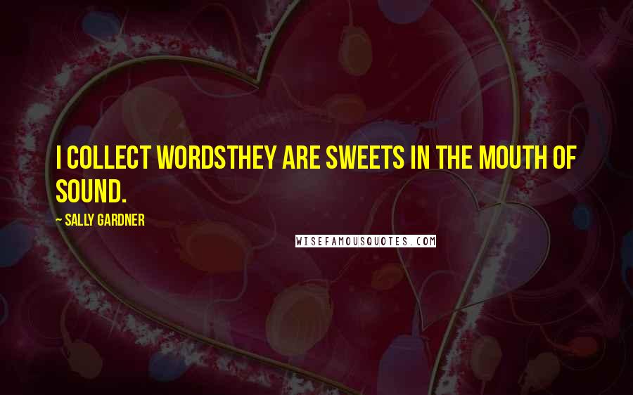 Sally Gardner Quotes: I collect wordsthey are sweets in the mouth of sound.