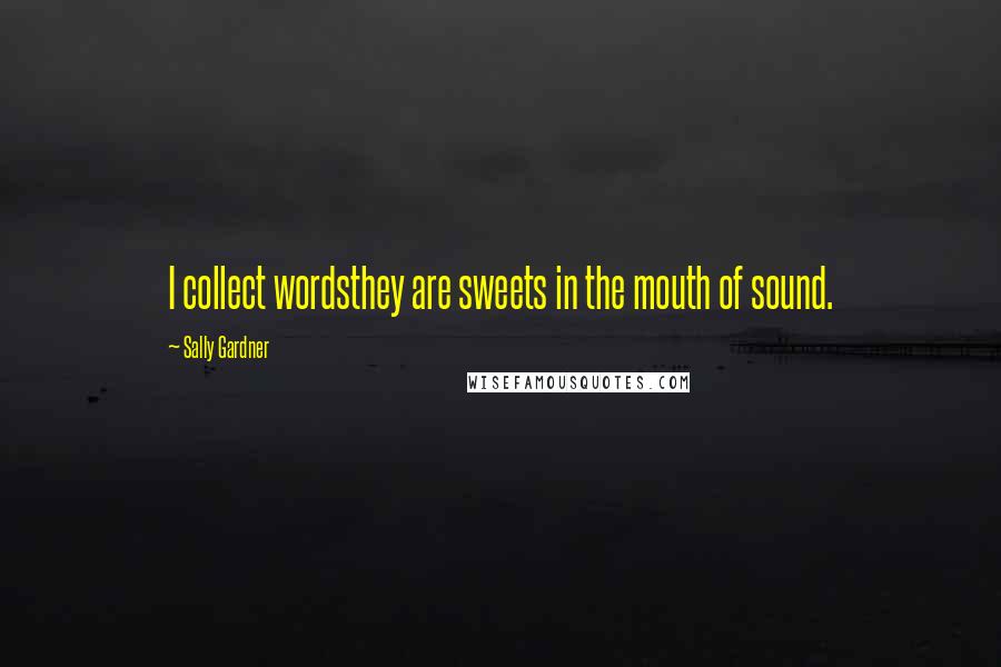 Sally Gardner Quotes: I collect wordsthey are sweets in the mouth of sound.