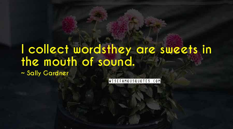 Sally Gardner Quotes: I collect wordsthey are sweets in the mouth of sound.