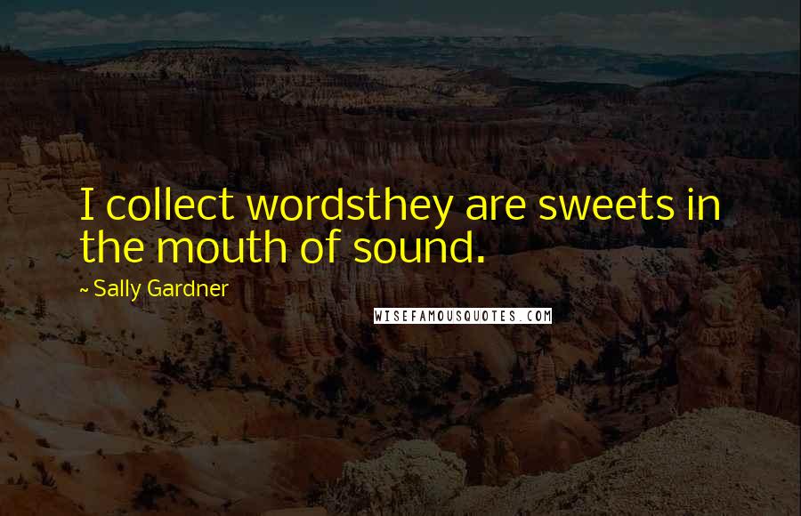 Sally Gardner Quotes: I collect wordsthey are sweets in the mouth of sound.