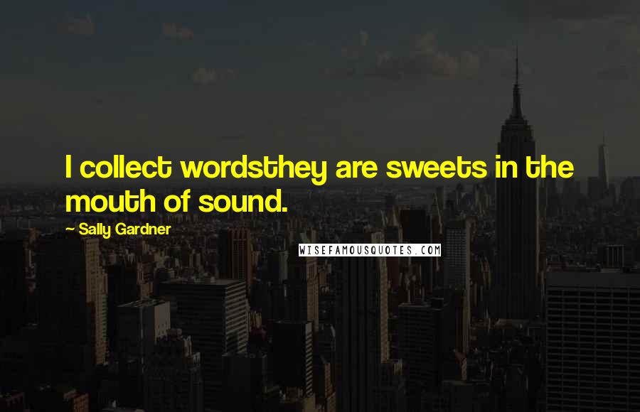 Sally Gardner Quotes: I collect wordsthey are sweets in the mouth of sound.